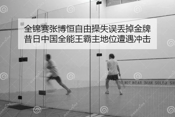 全锦赛张博恒自由操失误丢掉金牌 昔日中国全能王霸主地位遭遇冲击